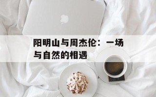 阳明山与周杰伦：一场与自然的相遇