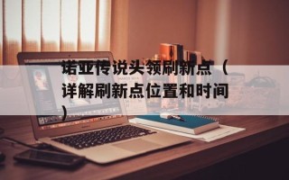 诺亚传说头领刷新点（详解刷新点位置和时间）