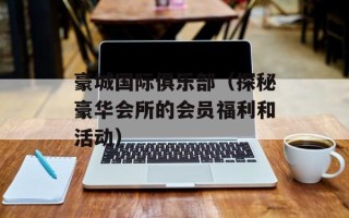 豪城国际俱乐部（探秘豪华会所的会员福利和活动）