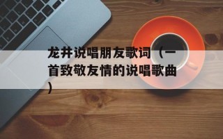 龙井说唱朋友歌词（一首致敬友情的说唱歌曲）