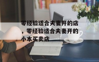 零经验适合夫妻开的店，零经验适合夫妻开的小本买卖店