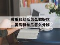 黄瓜和丝瓜怎么做好吃，黄瓜和丝瓜怎么分辨