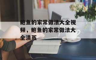 鲍鱼的家常做法大全视频，鲍鱼的家常做法大全清蒸