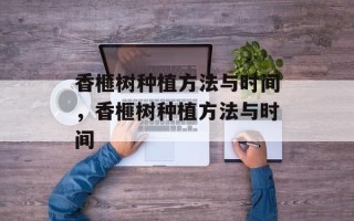 香榧树种植方法与时间，香榧树种植方法与时间