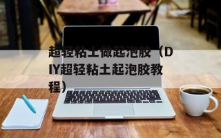 超轻粘土做起泡胶（DIY超轻粘土起泡胶教程）