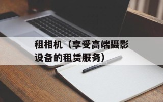 租相机（享受高端摄影设备的租赁服务）