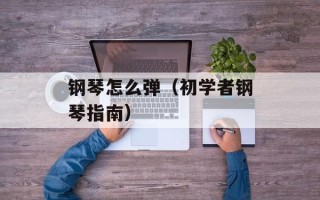 钢琴怎么弹（初学者钢琴指南）
