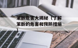 苯酚危害大揭秘（了解苯酚的危害和预防措施）