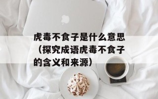 虎毒不食子是什么意思（探究成语虎毒不食子的含义和来源）