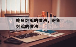 鲍鱼炖鸡的做法，鲍鱼炖鸡的做法