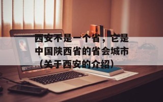 西安不是一个省，它是中国陕西省的省会城市（关于西安的介绍）