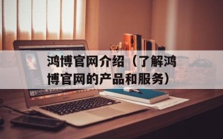 鸿博官网介绍（了解鸿博官网的产品和服务）
