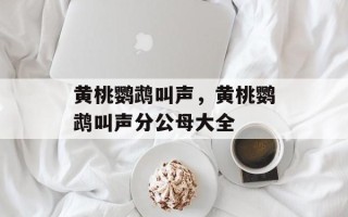 黄桃鹦鹉叫声，黄桃鹦鹉叫声分公母大全