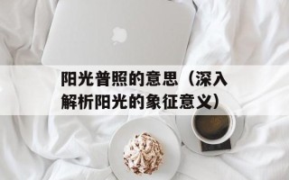 阳光普照的意思（深入解析阳光的象征意义）