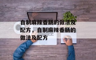 自制麻辣香肠的做法及配方，自制麻辣香肠的做法及配方