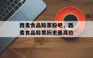 西麦食品股票股吧，西麦食品股票历史最高价