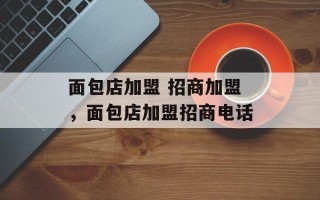面包店加盟 招商加盟，面包店加盟招商电话