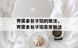 荠菜素包子馅的做法，荠菜素包子馅家常做法