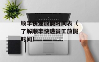 顺丰快递放假时间表（了解顺丰快递员工放假时间）
