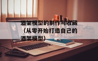酒架模型的制作与收藏（从零开始打造自己的酒架模型）