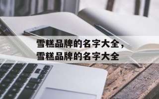 雪糕品牌的名字大全，雪糕品牌的名字大全
