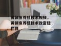 黄颡鱼养殖技术视频，黄颡鱼养殖技术致富经栏目