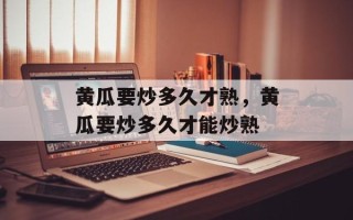 黄瓜要炒多久才熟，黄瓜要炒多久才能炒熟