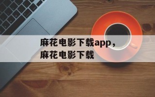 麻花电影下载app，麻花电影下载