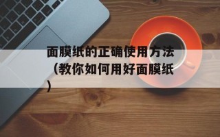 面膜纸的正确使用方法（教你如何用好面膜纸）