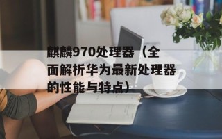 麒麟970处理器（全面解析华为最新处理器的性能与特点）