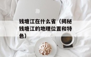 钱塘江在什么省（揭秘钱塘江的地理位置和特色）