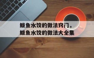 鲅鱼水饺的做法窍门，鲅鱼水饺的做法大全集