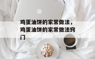 鸡蛋油饼的家常做法，鸡蛋油饼的家常做法窍门
