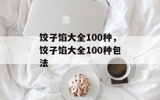 饺子馅大全100种，饺子馅大全100种包法