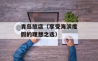 青岛旅店（享受海滨度假的理想之选）