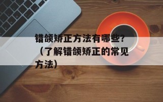 错颌矫正方法有哪些？（了解错颌矫正的常见方法）