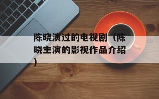 陈晓演过的电视剧（陈晓主演的影视作品介绍）