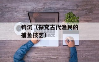 钩沉（探究古代渔民的捕鱼技艺）