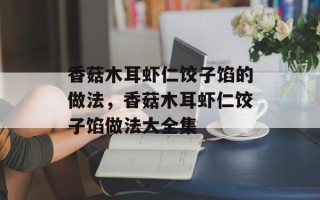 香菇木耳虾仁饺子馅的做法，香菇木耳虾仁饺子馅做法大全集