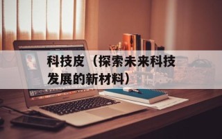 科技皮（探索未来科技发展的新材料）