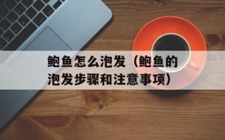鲍鱼怎么泡发（鲍鱼的泡发步骤和注意事项）