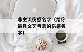 非主流伤感名字（给你最具文艺气息的伤感名字）