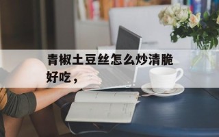 青椒土豆丝怎么炒清脆好吃，
