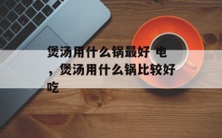 煲汤用什么锅最好 电，煲汤用什么锅比较好吃