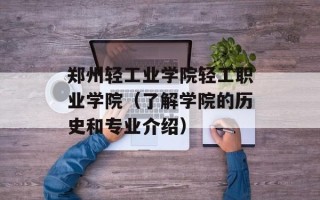 郑州轻工业学院轻工职业学院（了解学院的历史和专业介绍）