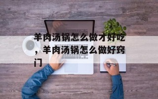 羊肉汤锅怎么做才好吃，羊肉汤锅怎么做好窍门