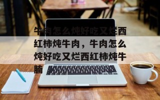 牛肉怎么炖好吃又烂西红柿炖牛肉，牛肉怎么炖好吃又烂西红柿炖牛腩