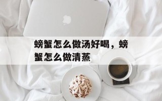 螃蟹怎么做汤好喝，螃蟹怎么做清蒸