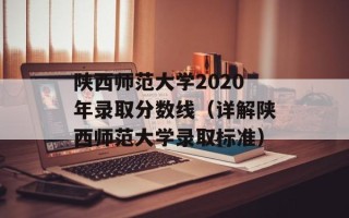 陕西师范大学2020年录取分数线（详解陕西师范大学录取标准）
