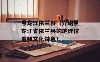 黑龙江依兰县（介绍黑龙江省依兰县的地理位置和文化特色）